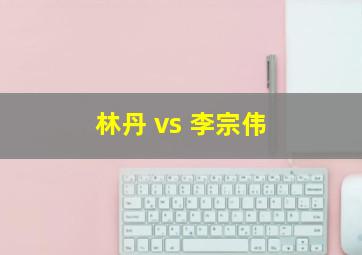 林丹 vs 李宗伟